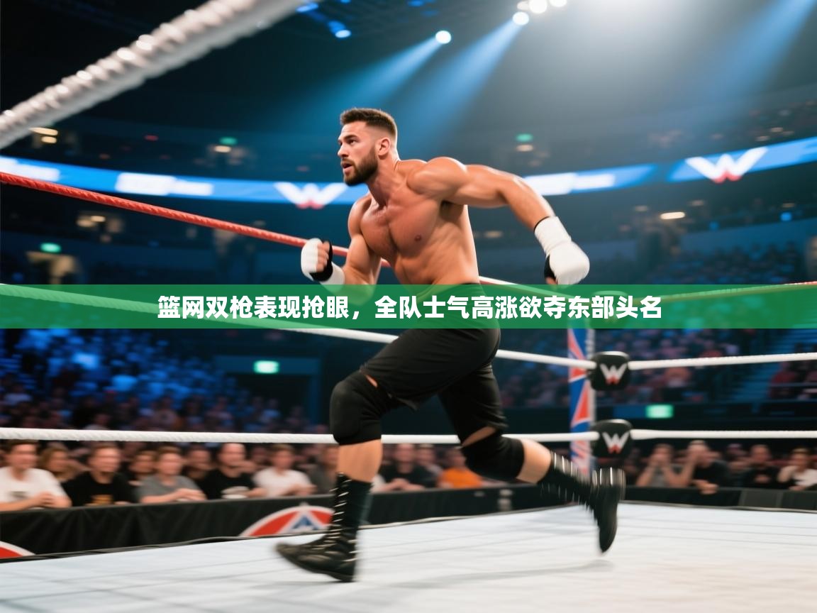 篮网双枪表现抢眼，全队士气高涨欲夺东部头名