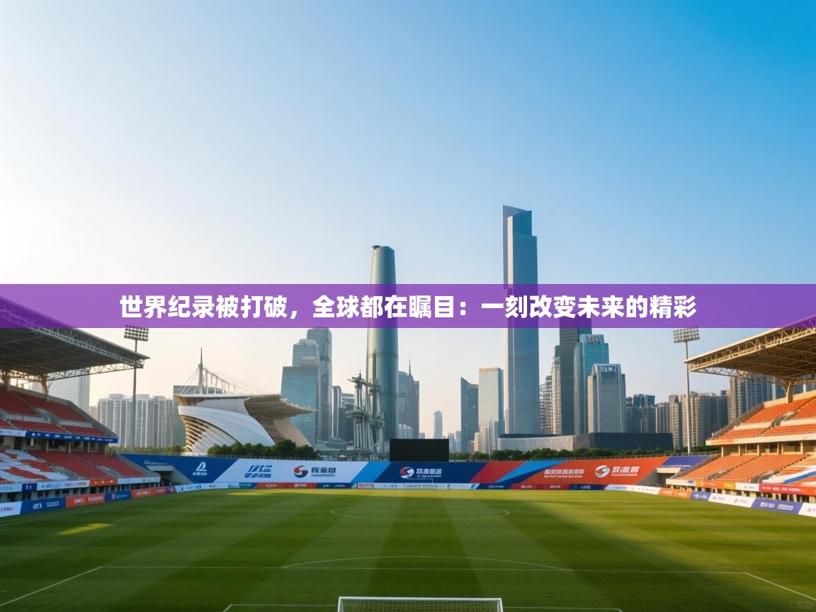 世界纪录被打破，全球都在瞩目：一刻改变未来的精彩
